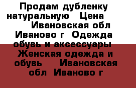 Продам дубленку, натуральную › Цена ­ 13 000 - Ивановская обл., Иваново г. Одежда, обувь и аксессуары » Женская одежда и обувь   . Ивановская обл.,Иваново г.